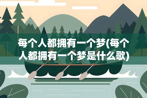 每个人都拥有一个梦(每个人都拥有一个梦是什么歌) 每个人都拥有一个梦(每个人都拥有一个梦是什么歌)