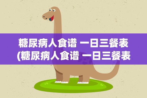 糖尿病人食谱 一日三餐表(糖尿病人食谱 一日三餐表图片)