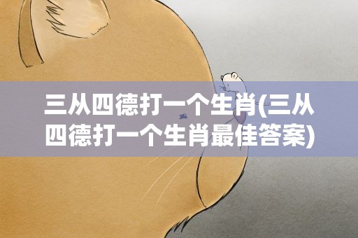 三从四德打一个生肖(三从四德打一个生肖最佳答案)