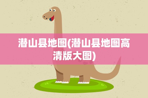 潜山县地图(潜山县地图高清版大图)
