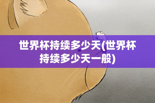 世界杯持续多少天(世界杯持续多少天一般) 世界杯持续多少天(世界杯持续多少天一般)