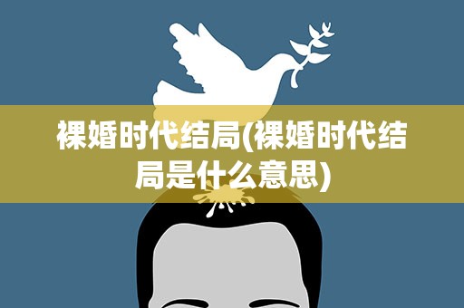 裸婚时代结局(裸婚时代结局是什么意思)