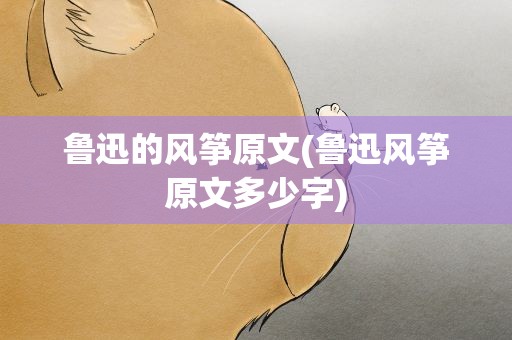 鲁迅的风筝原文(鲁迅风筝原文多少字)