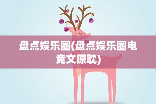 盘点娱乐圈(盘点娱乐圈电竞文原耽) 盘点娱乐圈(盘点娱乐圈电竞文原耽)