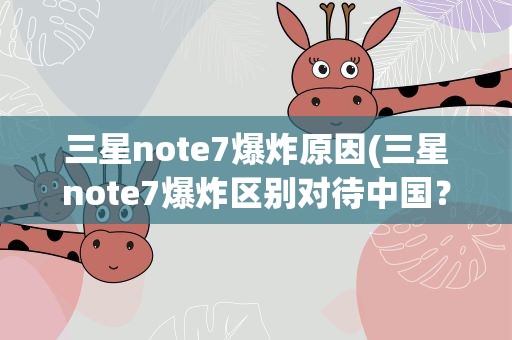 三星note7爆炸原因(三星note7爆炸区别对待中国？)