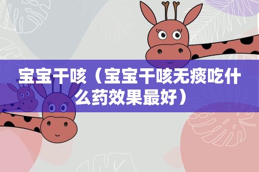 宝宝干咳（宝宝干咳无痰吃什么药效果最好）