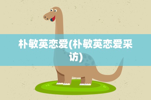 朴敏英恋爱(朴敏英恋爱采访)