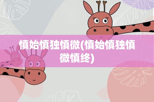 慎始慎独慎微(慎始慎独慎微慎终) 慎始慎独慎微(慎始慎独慎微慎终)