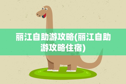 丽江自助游攻略(丽江自助游攻略住宿) 丽江自助游攻略(丽江自助游攻略住宿)