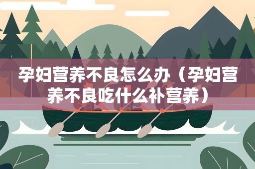 孕妇营养不良怎么办（孕妇营养不良吃什么补营养）