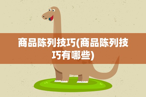 商品陈列技巧(商品陈列技巧有哪些) 商品陈列技巧(商品陈列技巧有哪些)