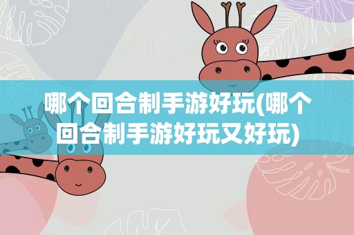 哪个回合制手游好玩(哪个回合制手游好玩又好玩)
