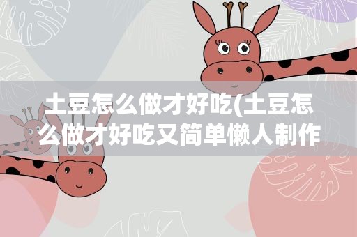 土豆怎么做才好吃(土豆怎么做才好吃又简单懒人制作)