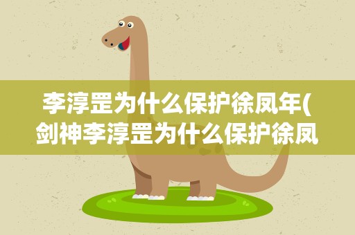李淳罡为什么保护徐凤年(剑神李淳罡为什么保护徐凤年)