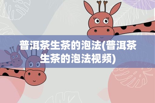 普洱茶生茶的泡法(普洱茶生茶的泡法视频)