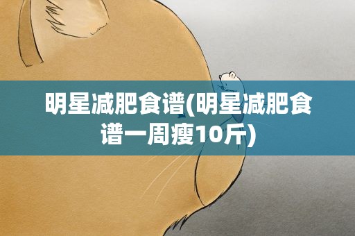 明星减肥食谱(明星减肥食谱一周瘦10斤) 明星减肥食谱(明星减肥食谱一周瘦10斤)