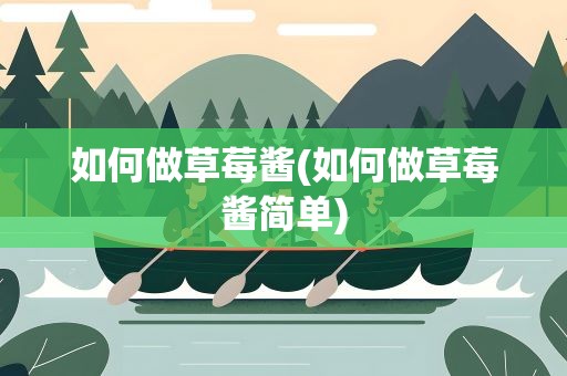 如何做草莓酱(如何做草莓酱简单)