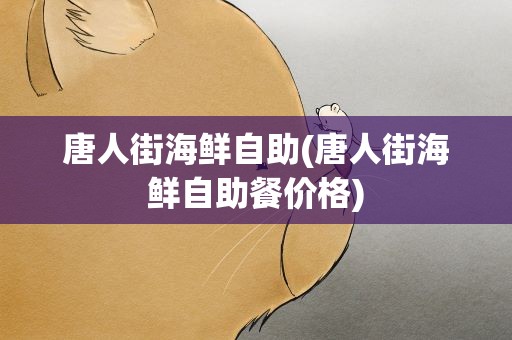 唐人街海鲜自助(唐人街海鲜自助餐价格) 唐人街海鲜自助(唐人街海鲜自助餐价格)