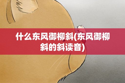 什么东风御柳斜(东风御柳斜的斜读音) 什么东风御柳斜(东风御柳斜的斜读音)