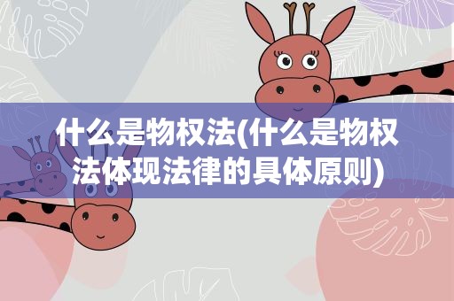 什么是物权法(什么是物权法体现法律的具体原则) 什么是物权法(什么是物权法体现法律的具体原则)