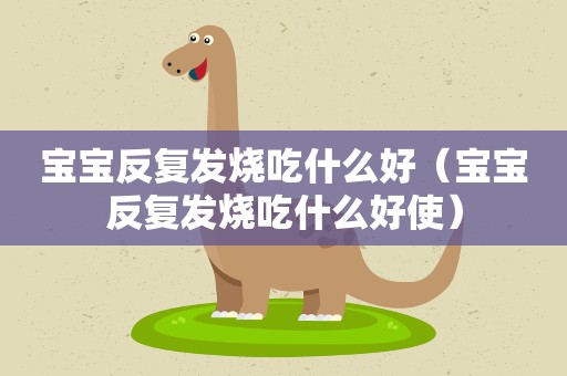 宝宝反复发烧吃什么好（宝宝反复发烧吃什么好使）