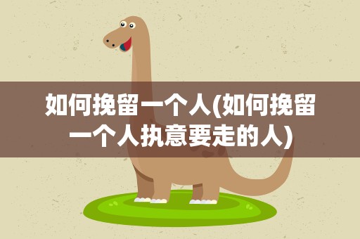 如何挽留一个人(如何挽留一个人执意要走的人)