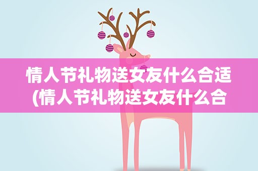 情人节礼物送女友什么合适(情人节礼物送女友什么合适手工)