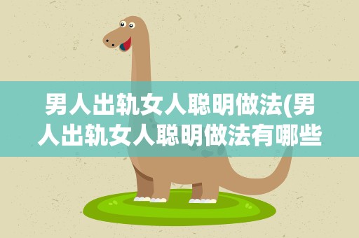 男人出轨女人聪明做法(男人出轨女人聪明做法有哪些)