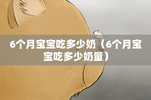 6个月宝宝吃多少奶（6个月宝宝吃多少奶量）