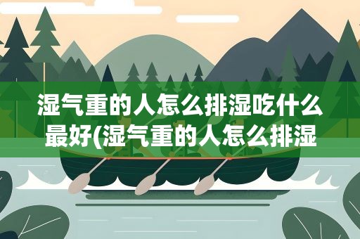 湿气重的人怎么排湿吃什么最好(湿气重的人怎么排湿最快的方法吃什么药)