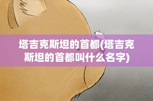 塔吉克斯坦的首都(塔吉克斯坦的首都叫什么名字)