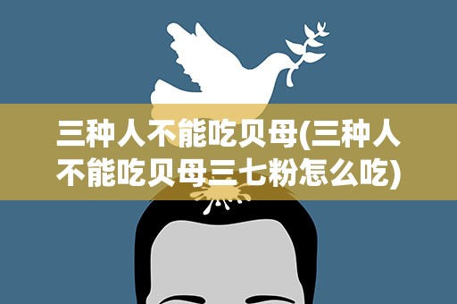 三种人不能吃贝母(三种人不能吃贝母三七粉怎么吃)