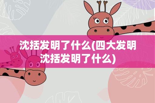 沈括发明了什么(四大发明沈括发明了什么)
