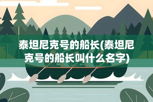 泰坦尼克号的船长(泰坦尼克号的船长叫什么名字)