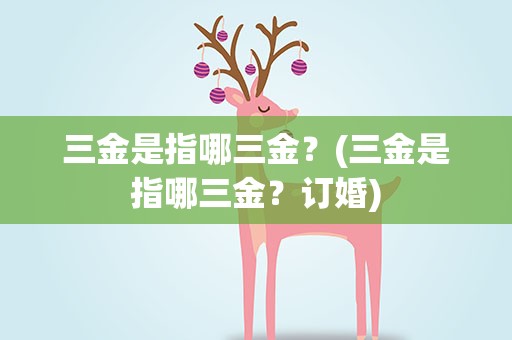 三金是指哪三金？(三金是指哪三金？订婚)