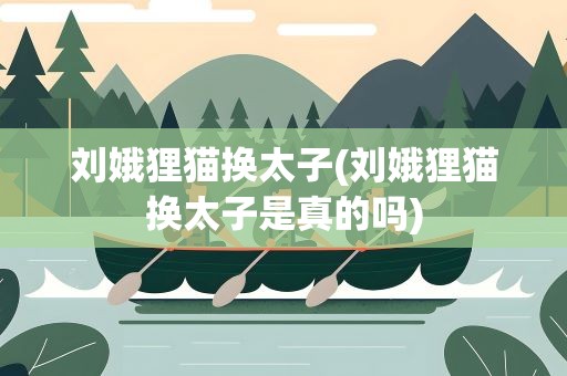 刘娥狸猫换太子(刘娥狸猫换太子是真的吗) 刘娥狸猫换太子(刘娥狸猫换太子是真的吗)