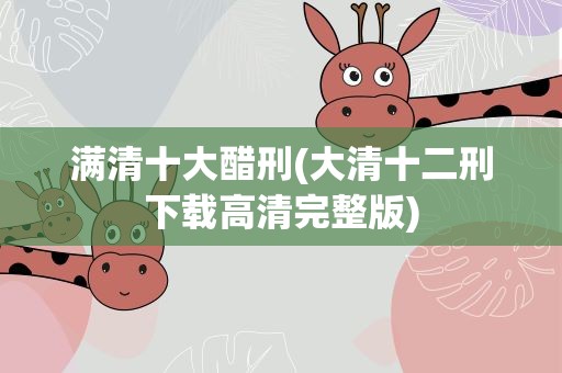 满清十大醋刑(大清十二刑下载高清完整版)