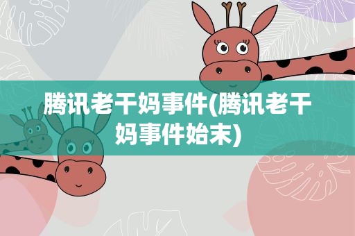 腾讯老干妈事件(腾讯老干妈事件始末) 腾讯老干妈事件(腾讯老干妈事件始末)