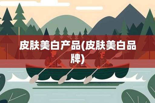 皮肤美白产品(皮肤美白品牌)