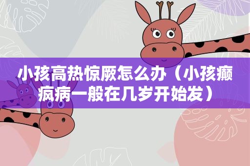 小孩高热惊厥怎么办（小孩癫疯病一般在几岁开始发）