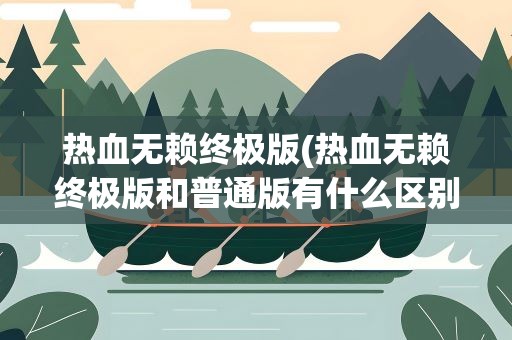 热血无赖终极版(热血无赖终极版和普通版有什么区别)