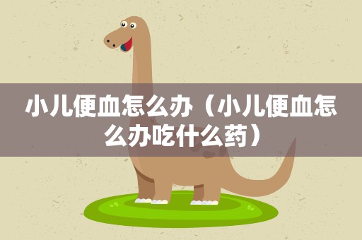 小儿便血怎么办（小儿便血怎么办吃什么药）