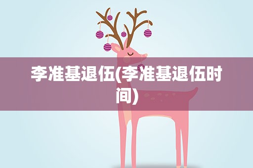 李准基退伍(李准基退伍时间)
