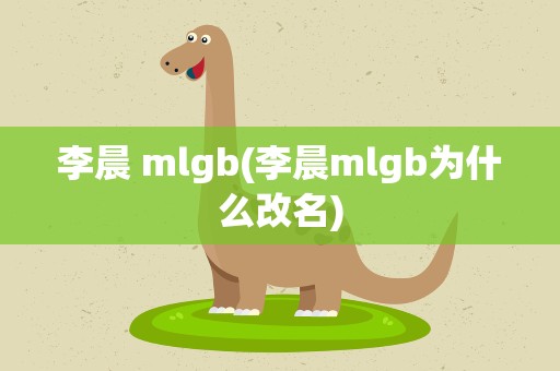 李晨 mlgb(李晨mlgb为什么改名)
