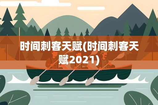 时间刺客天赋(时间刺客天赋2021) 时间刺客天赋(时间刺客天赋2021)