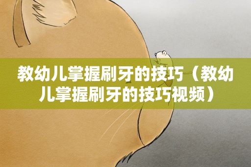 教幼儿掌握刷牙的技巧（教幼儿掌握刷牙的技巧视频）