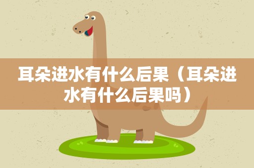 耳朵进水有什么后果（耳朵进水有什么后果吗）