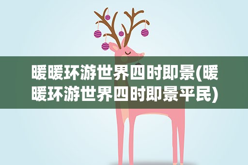 暖暖环游世界四时即景(暖暖环游世界四时即景平民) 暖暖环游世界四时即景(暖暖环游世界四时即景平民)