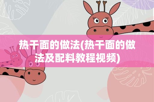 热干面的做法(热干面的做法及配料教程视频)