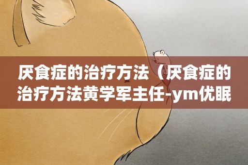 厌食症的治疗方法（厌食症的治疗方法黄学军主任-ym优眠门诊可靠）